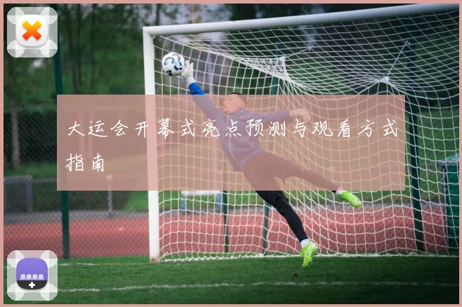 大运会开幕式亮点预测与观看方式指南