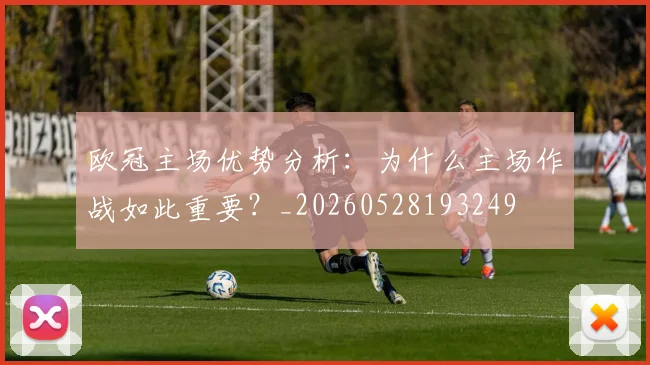 欧冠主场优势分析：为什么主场作战如此重要？_20260528193249