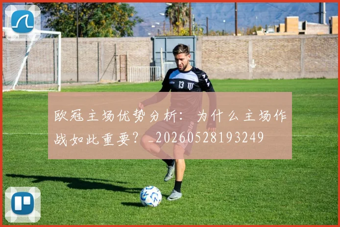 欧冠主场优势分析：为什么主场作战如此重要？_20260528193249