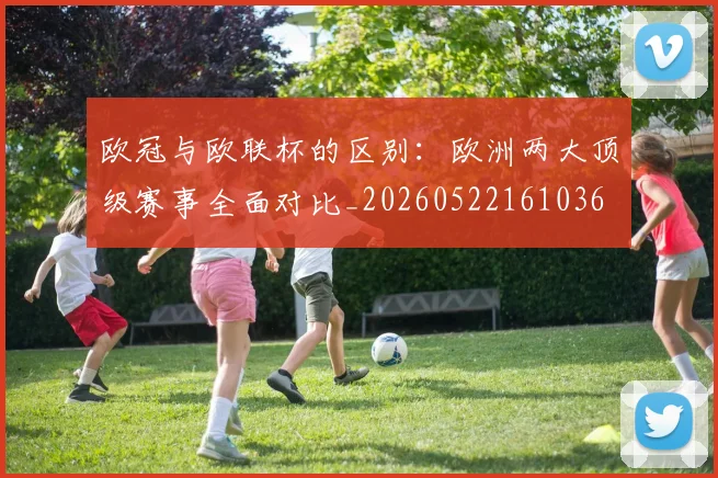 欧冠与欧联杯的区别：欧洲两大顶级赛事全面对比_20260522161036