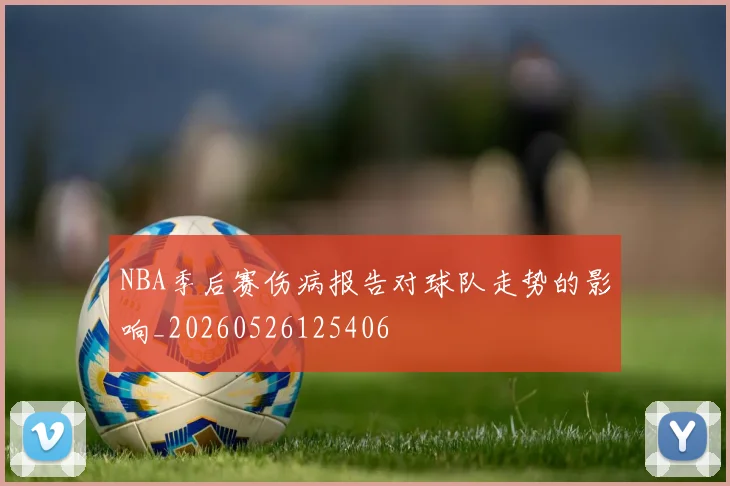 NBA季后赛伤病报告对球队走势的影响_20260526125406