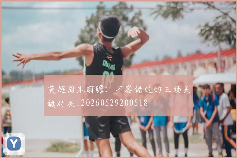 英超周末前瞻：不容错过的三场关键对决_20260529200518