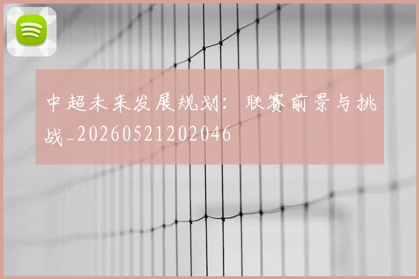 中超未来发展规划:联赛前景与挑战_20260521202046
