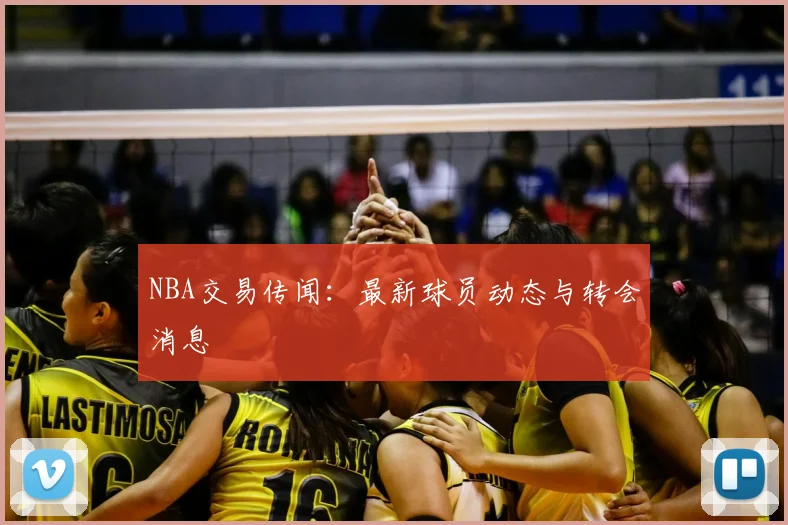 NBA交易传闻:最新球员动态与转会消息