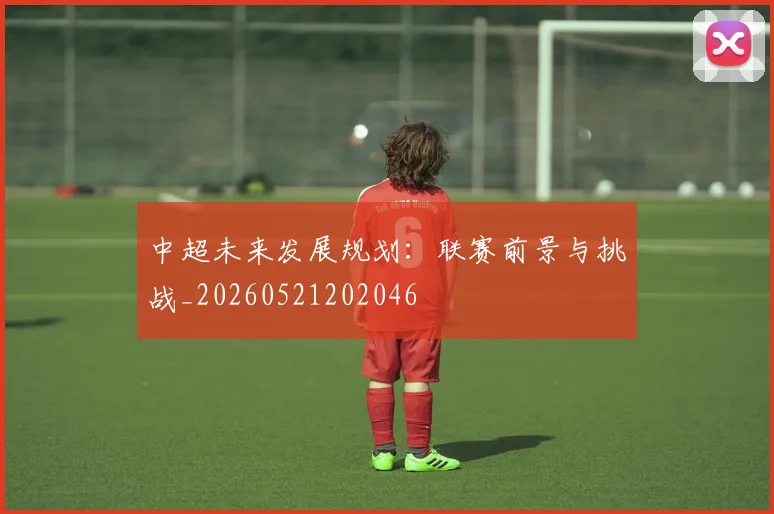 中超未来发展规划:联赛前景与挑战_20260521202046