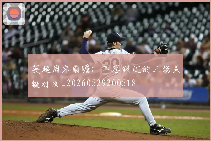 英超周末前瞻：不容错过的三场关键对决_20260529200518