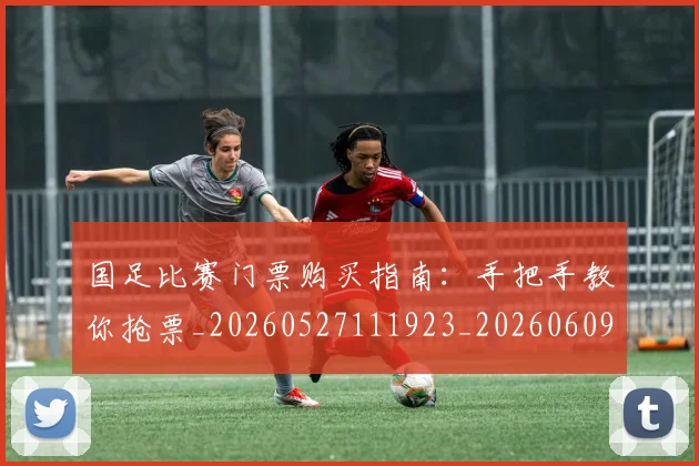 国足比赛门票购买指南:手把手教你抢票_20260527111923_20260609132748