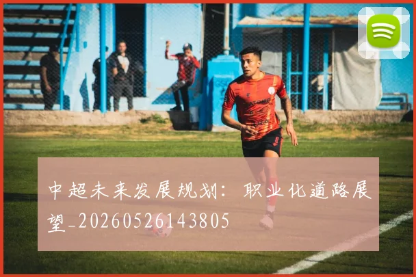 中超未来发展规划：职业化道路展望_20260526143805