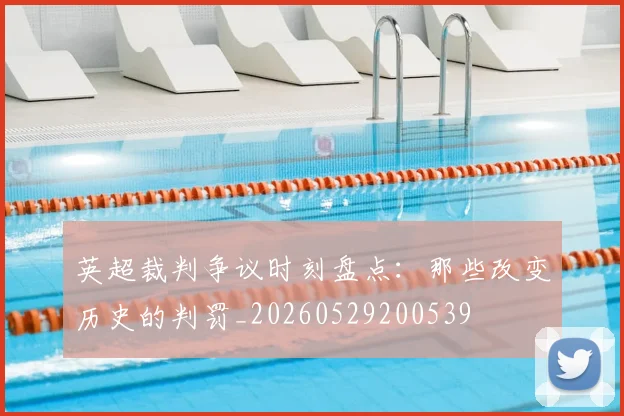 英超裁判争议时刻盘点：那些改变历史的判罚_20260529200539